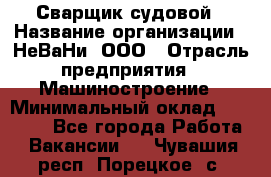 Сварщик судовой › Название организации ­ НеВаНи, ООО › Отрасль предприятия ­ Машиностроение › Минимальный оклад ­ 70 000 - Все города Работа » Вакансии   . Чувашия респ.,Порецкое. с.